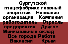 Сургутской птицефабрике главный энергетик › Название организации ­ Компания-работодатель › Отрасль предприятия ­ Другое › Минимальный оклад ­ 1 - Все города Работа » Вакансии   . Крым,Бахчисарай